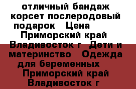 отличный бандаж-корсет послеродовый подарок › Цена ­ 700 - Приморский край, Владивосток г. Дети и материнство » Одежда для беременных   . Приморский край,Владивосток г.